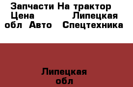 Запчасти На трактор › Цена ­ 2 500 - Липецкая обл. Авто » Спецтехника   . Липецкая обл.